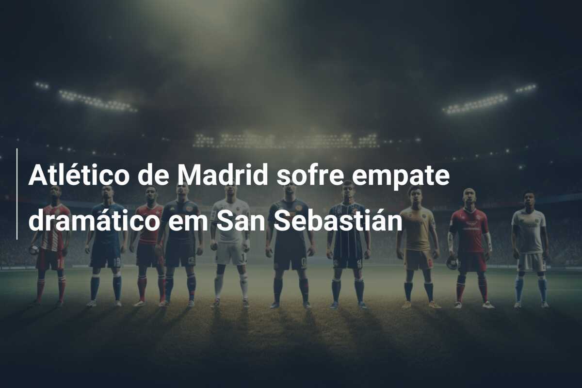 Atlético de Madrid sofre empate dramático em San Sebastián