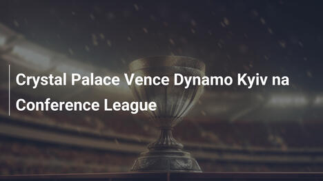 Crystal Palace Vence Dynamo Kyiv na Conference League