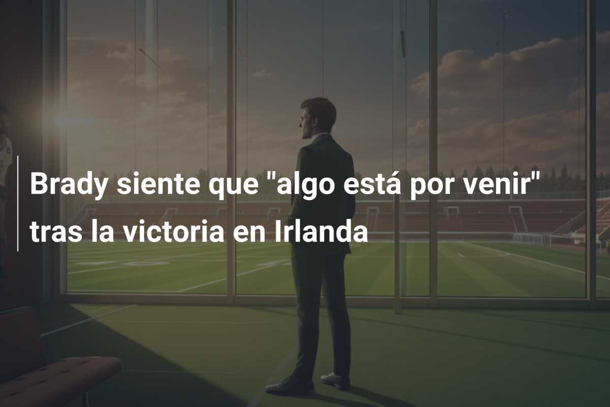 Brady siente que "algo está por venir" tras la victoria en Irlanda