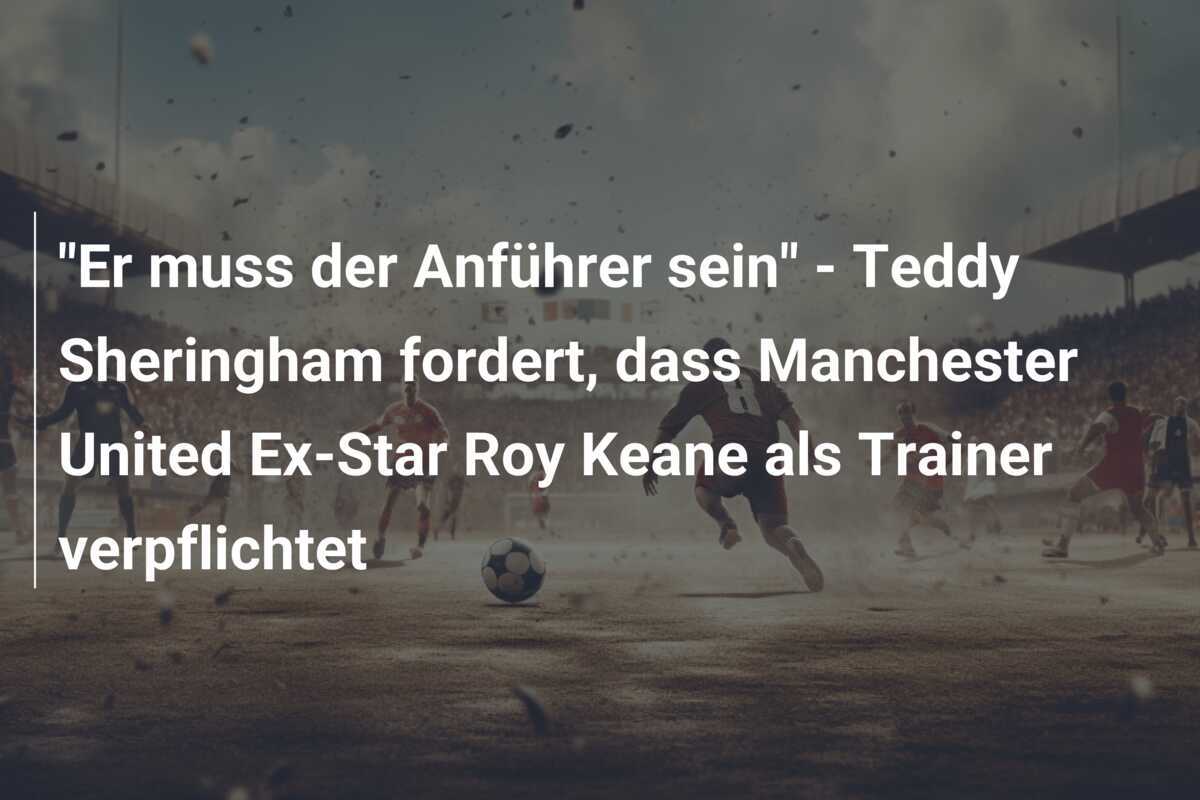 "Er muss der Anführer sein" - Teddy Sheringham fordert, dass Manchester United Ex-Star Roy Keane als Trainer verpflichtet