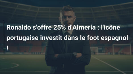 Ronaldo s'offre 25% d'Almería : l'icône portugaise investit dans le foot espagnol !