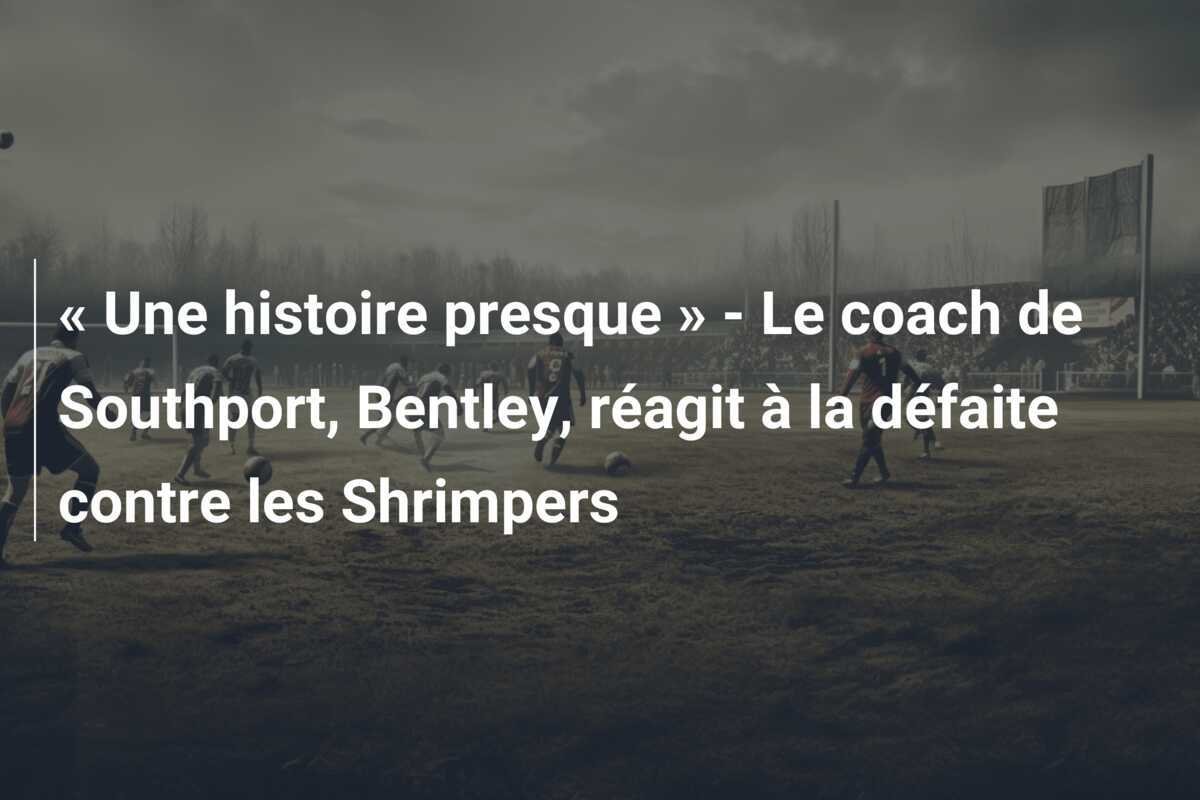 « Une histoire presque » - Le coach de Southport, Bentley, réagit à la défaite contre les Shrimpers