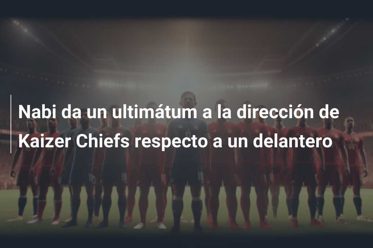 Nabi da un ultimátum a la dirección de Kaizer Chiefs respecto a un delantero