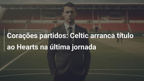 Corações partidos: Celtic arranca título ao Hearts na última jornada