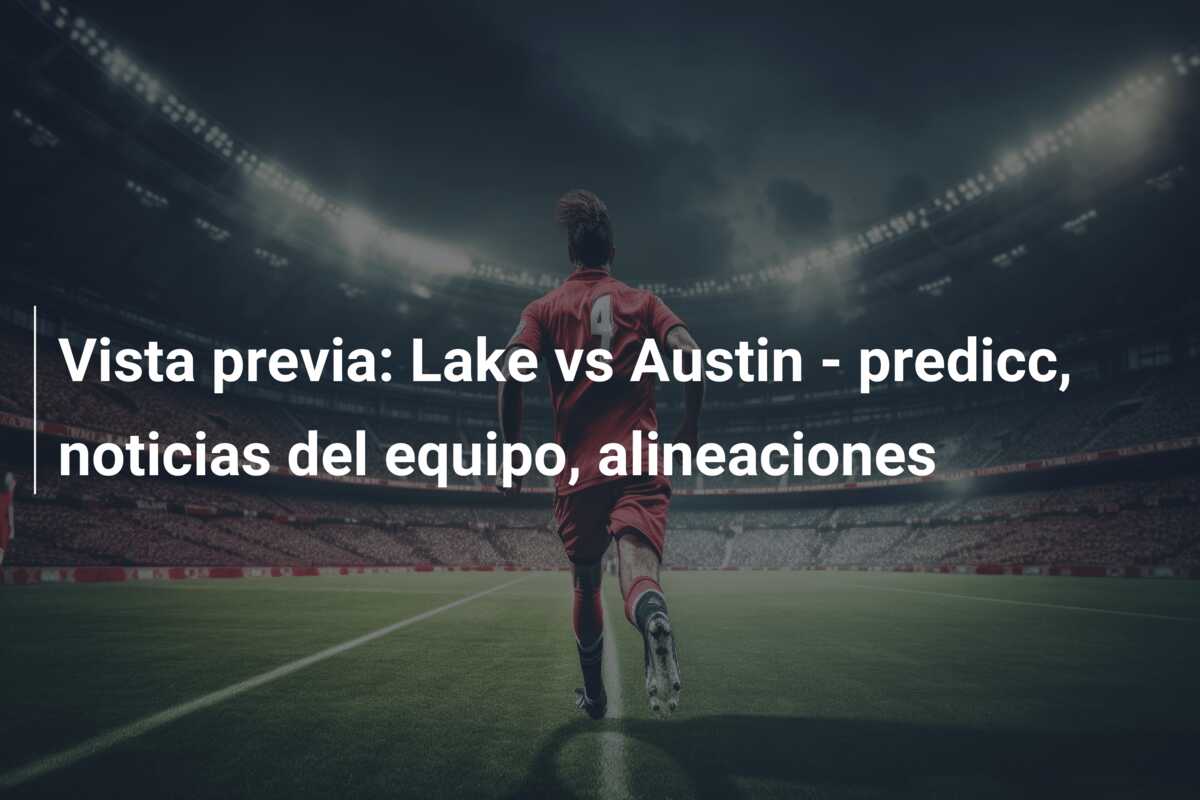Vista previa: Lake vs Austin – predicc, noticias del equipo, alineaciones