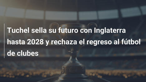 Tuchel sella su futuro con Inglaterra hasta 2028 y rechaza el regreso al fútbol de clubes