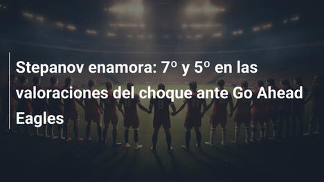 Stepanov enamora: 7º y 5º en las valoraciones del choque ante Go Ahead Eagles