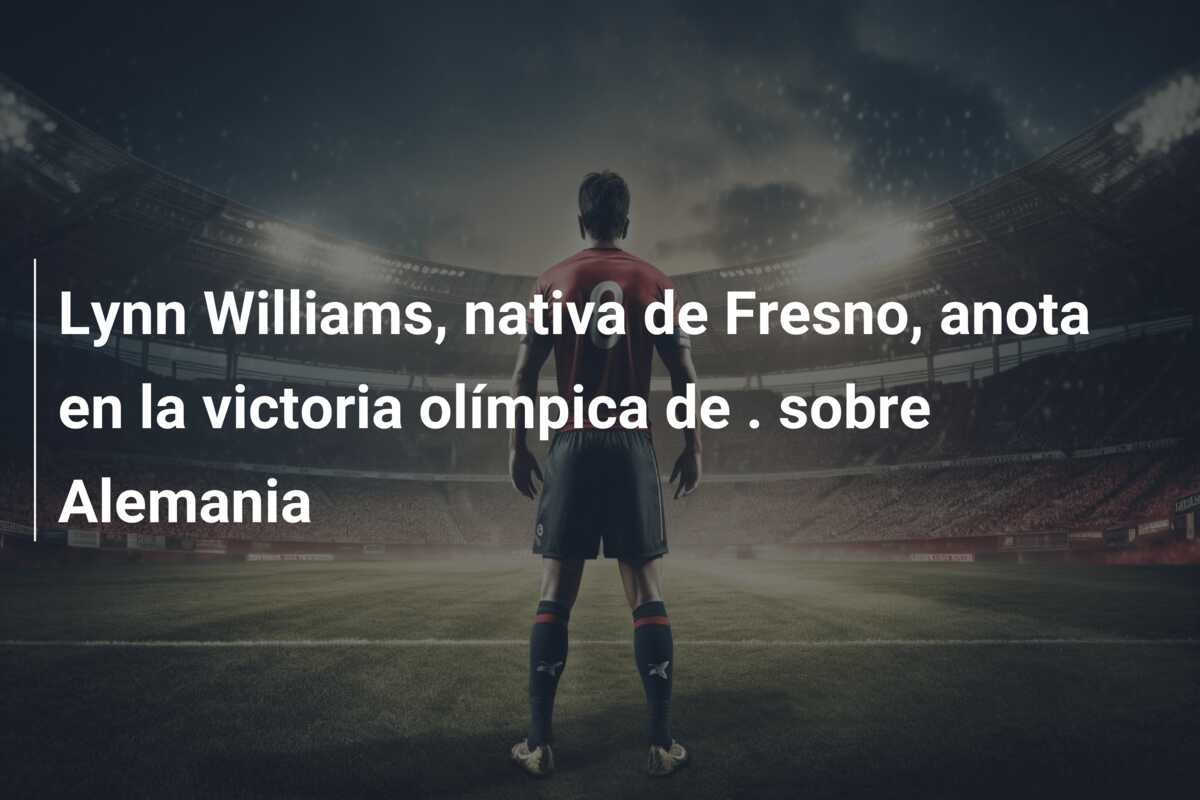 Lynn Williams, nativa de Fresno, anota en la victoria olímpica de . sobre Alemania