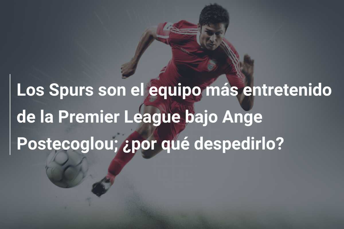 Los Spurs son el equipo más entretenido de la Premier League bajo Ange Postecoglou; ¿por qué despedirlo?