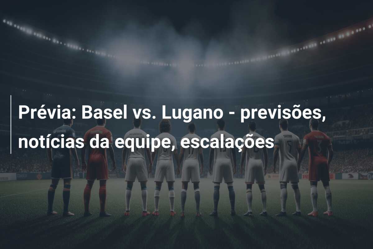Prévia: Basel vs. Lugano – previsões, notícias da equipe, escalações