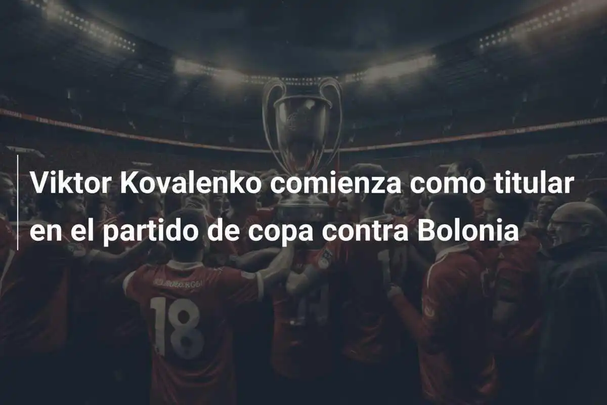 Viktor Kovalenko comienza como titular en el partido de copa contra Bolonia