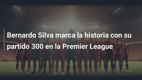 Bernardo Silva marca la historia con su partido 300 en la Premier League