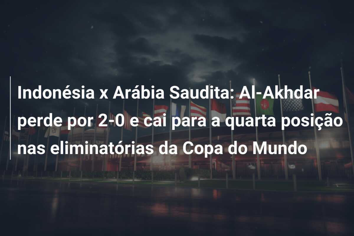 Indonésia x Arábia Saudita: Al-Akhdar perde por 2-0 e cai para a quarta posição nas eliminatórias da Copa do Mundo