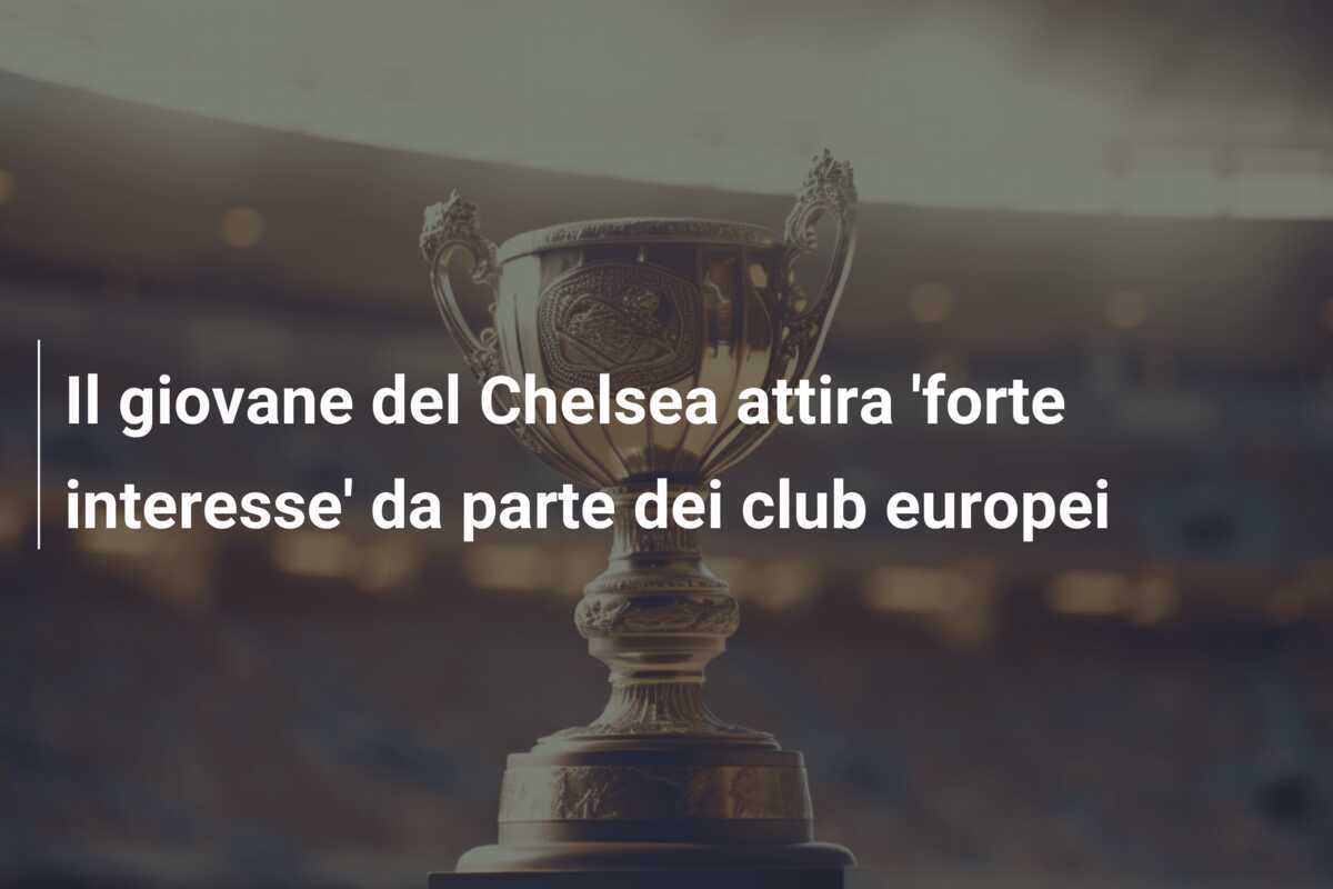 Il giovane del Chelsea attira 'forte interesse' da parte dei club europei