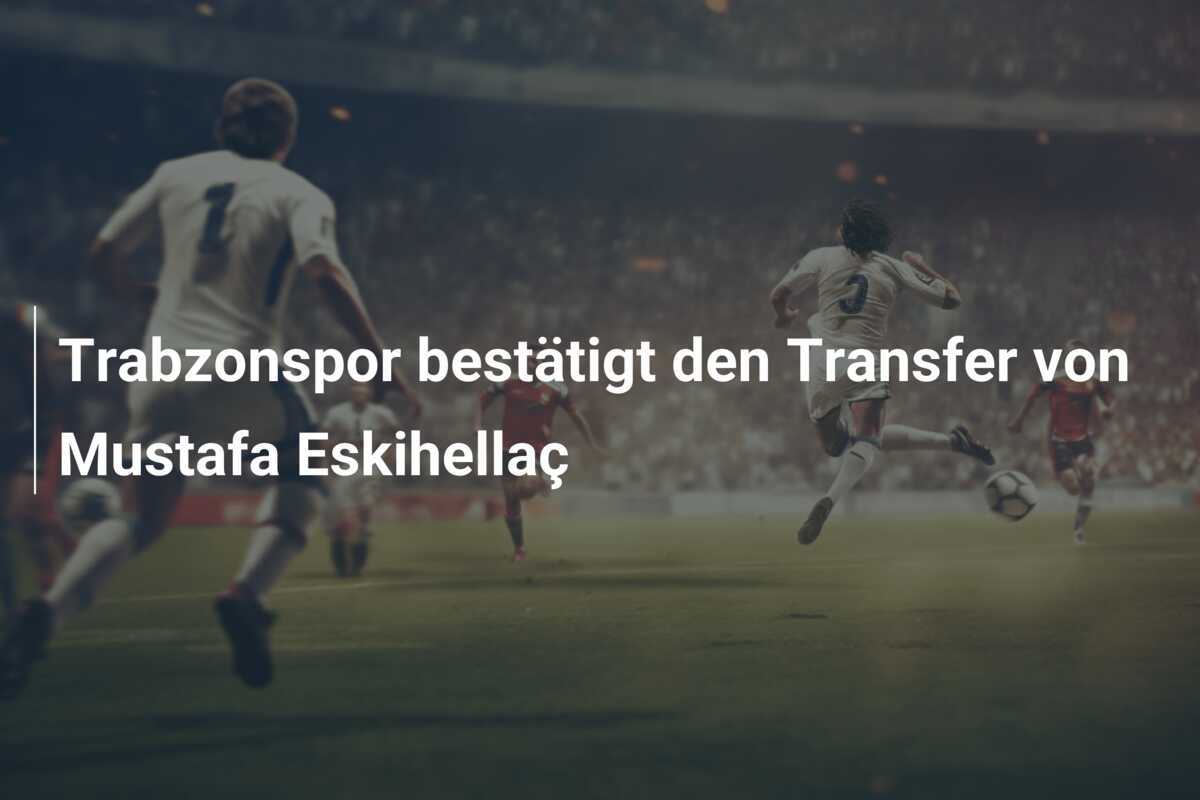 Trabzonspor bestätigt den Transfer von Mustafa Eskihellaç