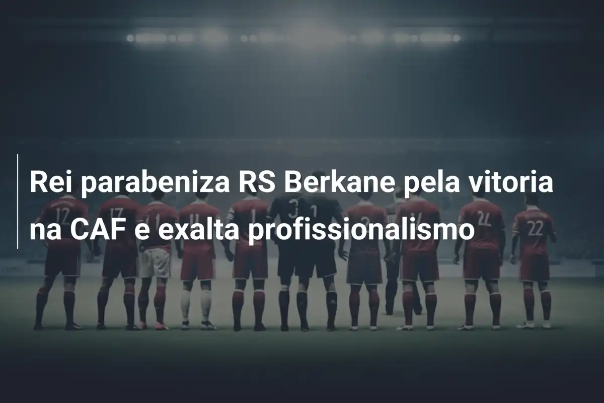Rei parabeniza RS Berkane pela vitoria na CAF e exalta profissionalismo