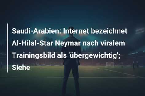 Saudi-Arabien: Internet bezeichnet Al-Hilal-Star Neymar nach viralem Trainingsbild als ‘übergewichtig’; Siehe