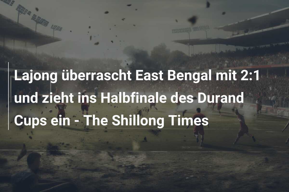 Lajong überrascht East Bengal mit 2:1 und zieht ins Halbfinale des Durand Cups ein – The Shillong Times