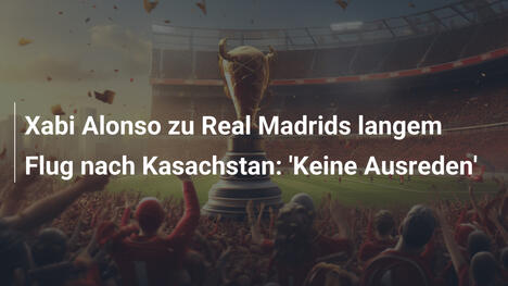 Xabi Alonso zu Real Madrids langem Flug nach Kasachstan: 'Keine Ausreden'