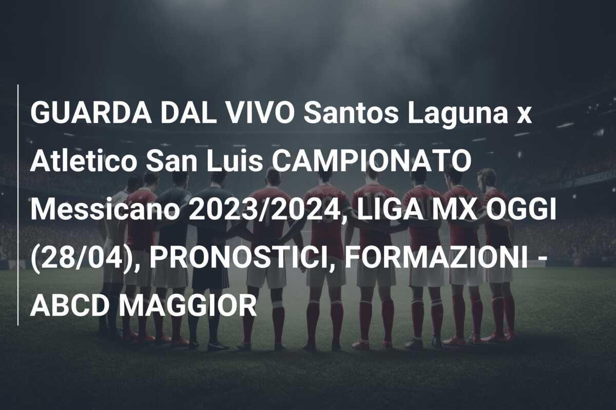 GUARDA DAL VIVO Santos Laguna x Atletico San Luis CAMPIONATO Messicano 2023/2024, LIGA MX OGGI (28/04), PRONOSTICI, FORMAZIONI – ABCD MAGGIOR