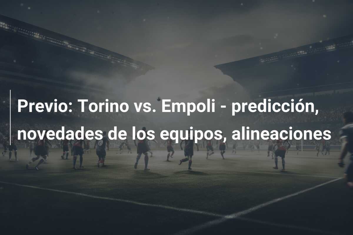 Previo: Torino vs. Empoli - predicción, novedades de los equipos, alineaciones