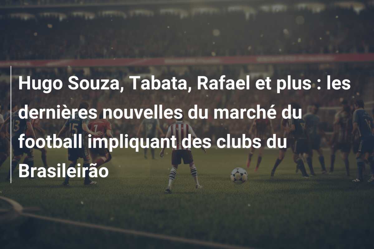 Hugo Souza, Tabata, Rafael et plus : les dernières nouvelles du marché du football impliquant des clubs du Brasileirão
