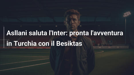 Asllani saluta l'Inter: pronta l'avventura in Turchia con il Besiktas