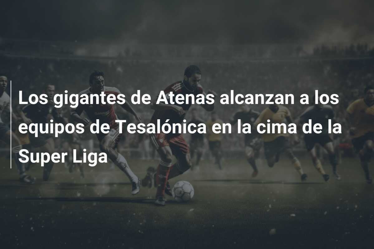 Los gigantes de Atenas alcanzan a los equipos de Tesalónica en la cima de la Super Liga