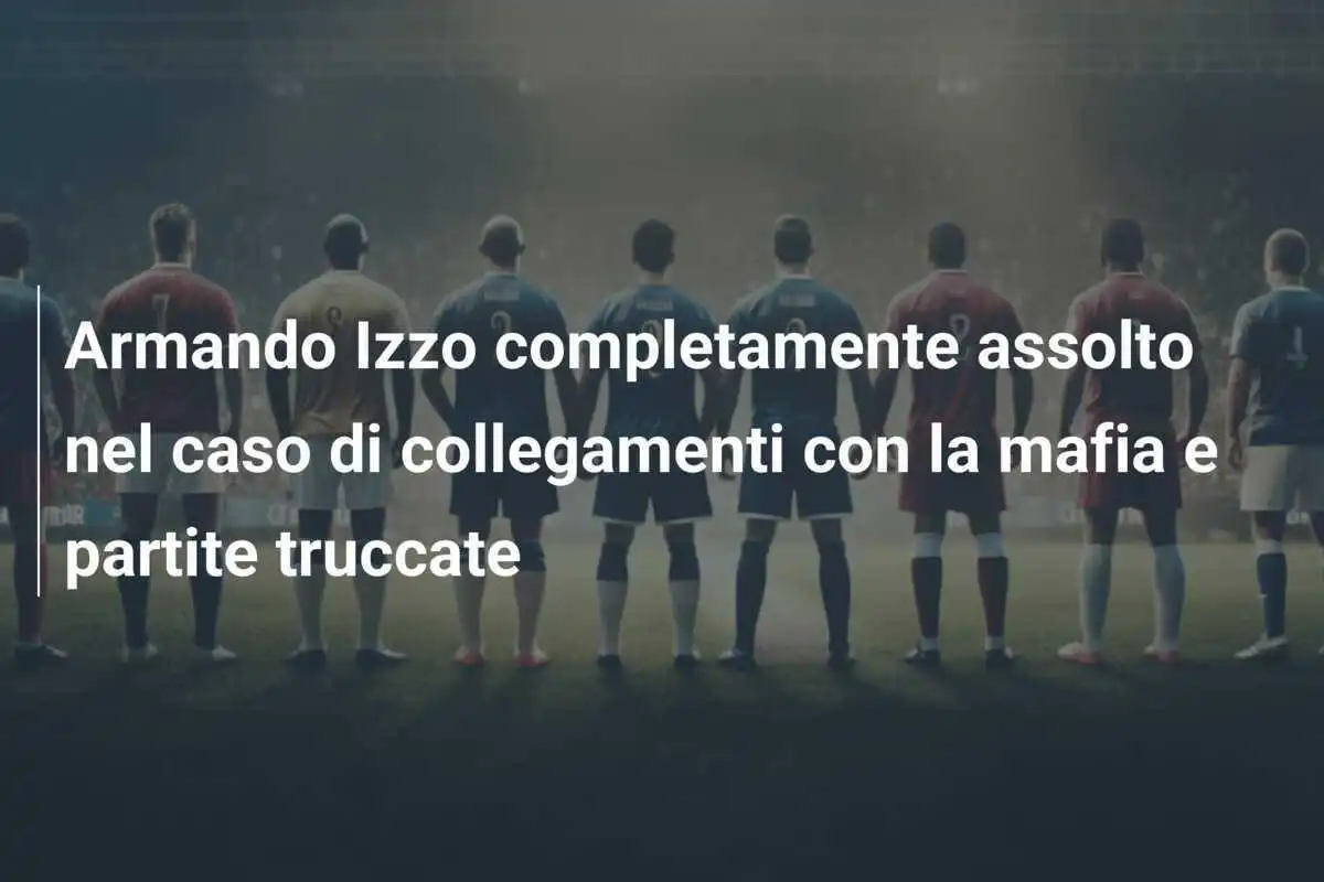Armando Izzo completamente assolto nel caso di collegamenti con la mafia e partite truccate