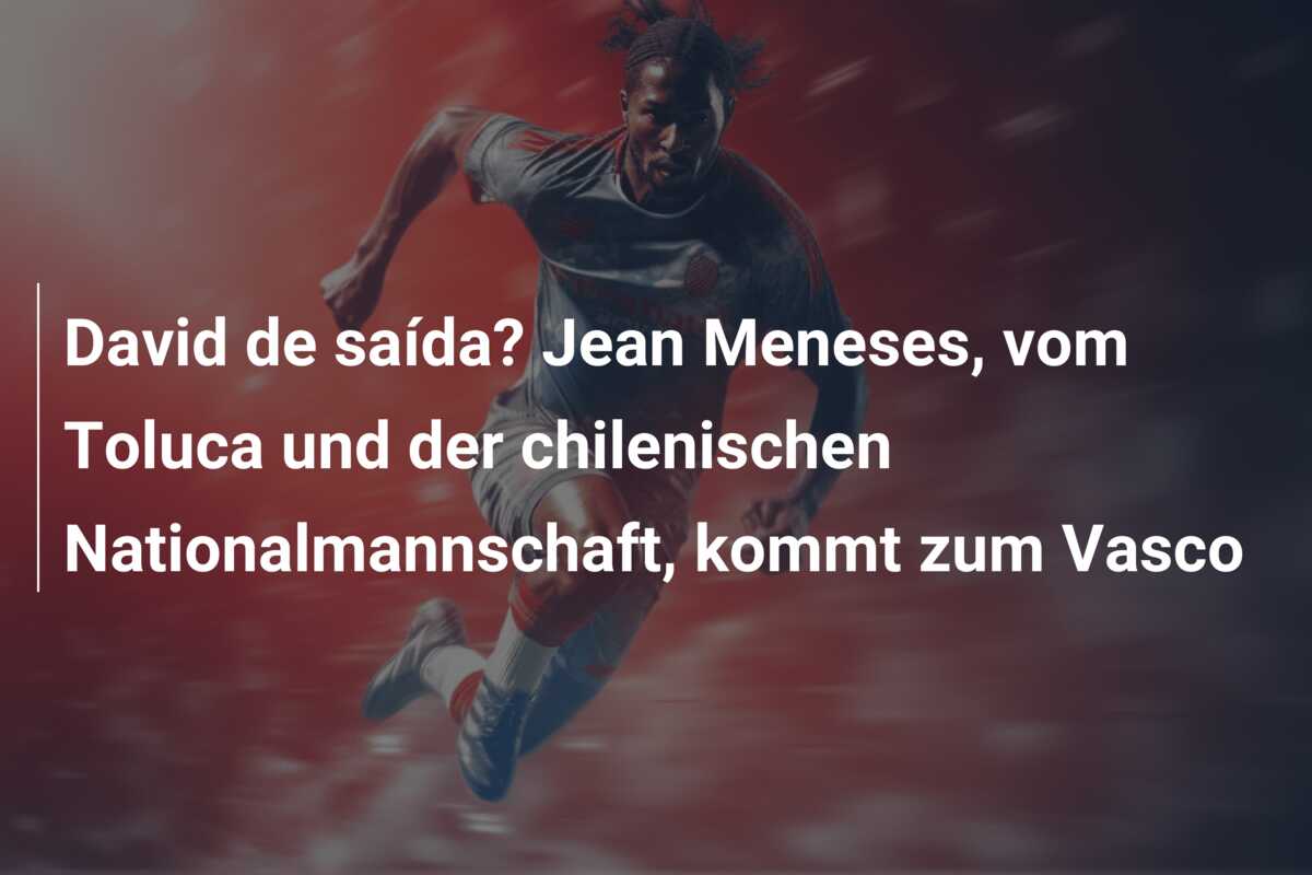David de saída? Jean Meneses, vom Toluca und der chilenischen Nationalmannschaft, kommt zum Vasco