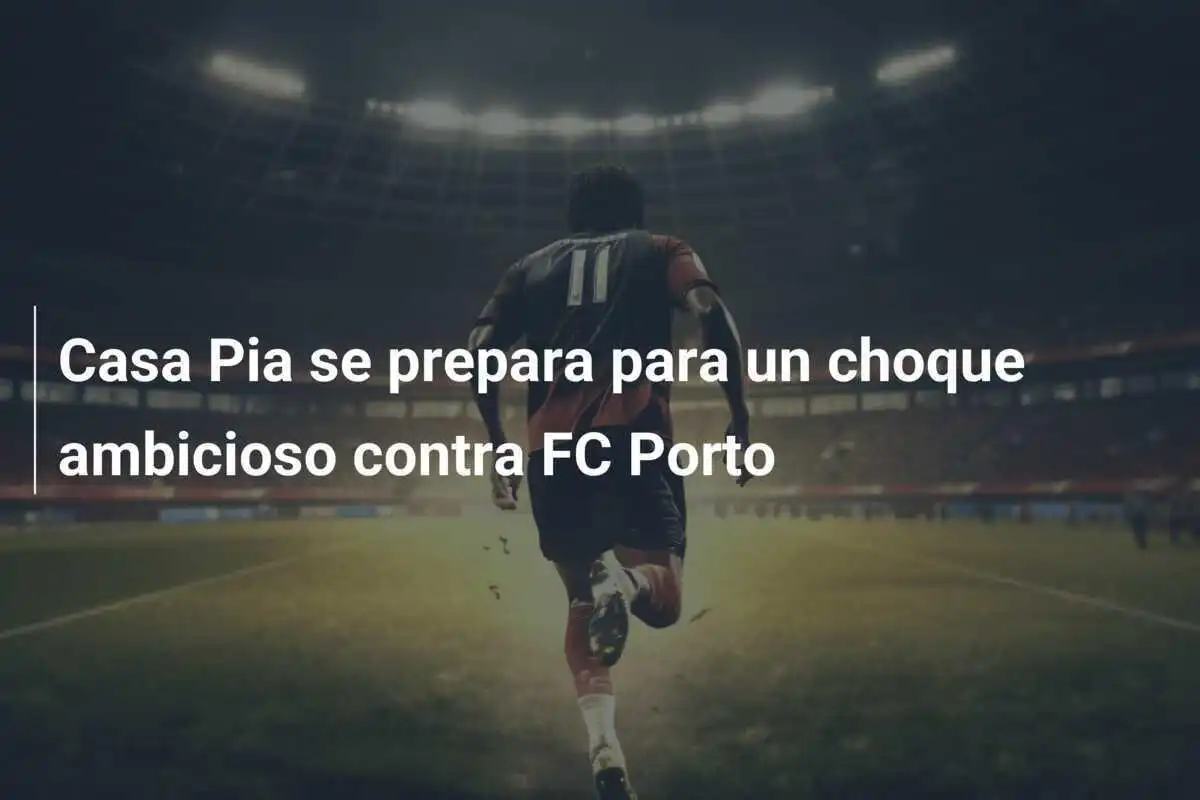 Casa Pia se prepara para un choque ambicioso contra FC Porto