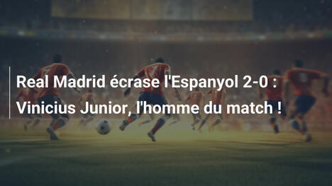 Real Madrid écrase l'Espanyol 2-0 : Vinicius Junior, l'homme du match !