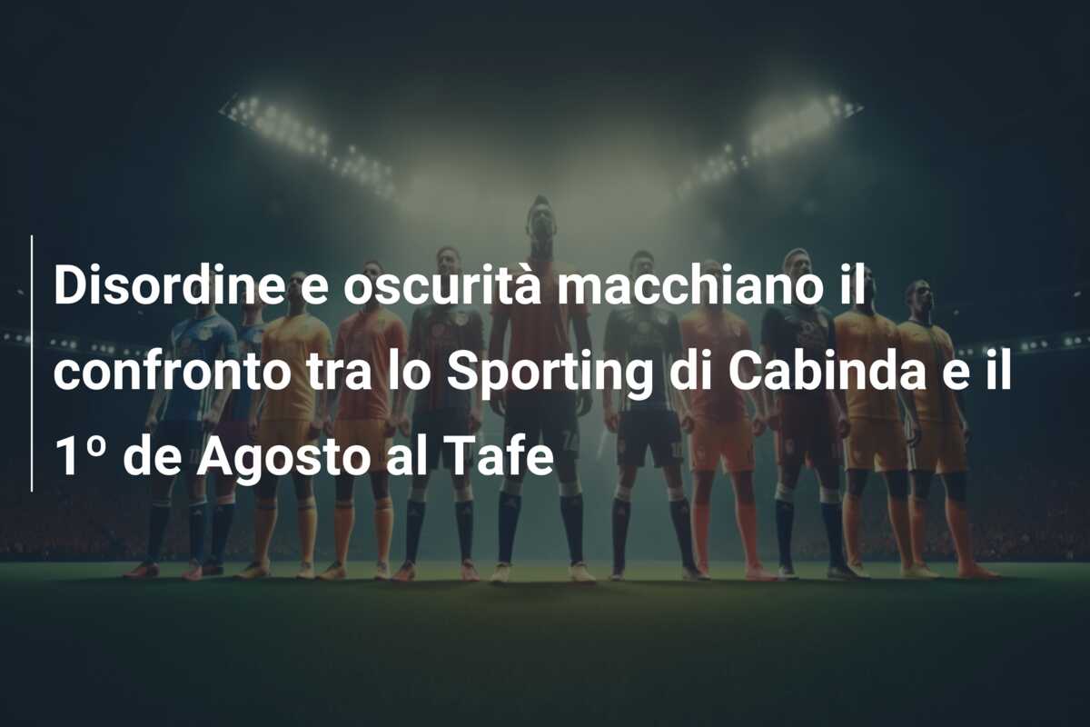 Disordine e oscurità macchiano il confronto tra lo Sporting di Cabinda e il 1º de Agosto al Tafe