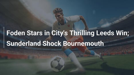 Foden glänzt bei City's spannendem Leeds-Sieg; Sunderland schockt Bournemouth