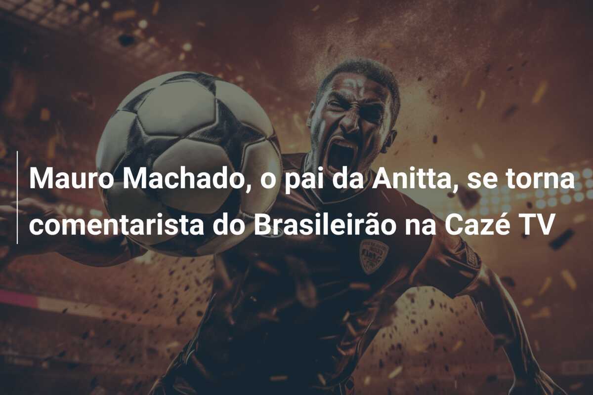 Mauro Machado, o pai da Anitta, se torna comentarista do Brasileirão na Cazé TV