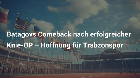 Batagovs Comeback nach erfolgreicher Knie-OP – Hoffnung für Trabzonspor