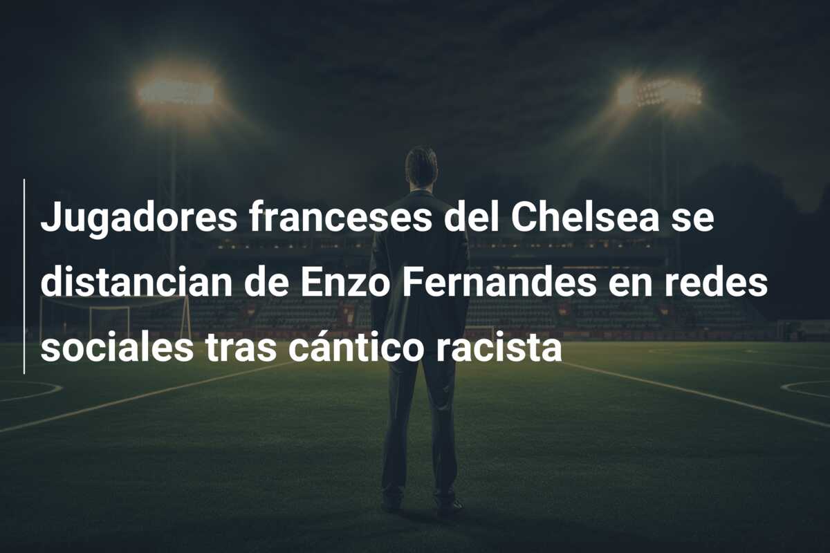 Jugadores franceses del Chelsea se distancian de Enzo Fernandes en redes sociales tras cántico racista