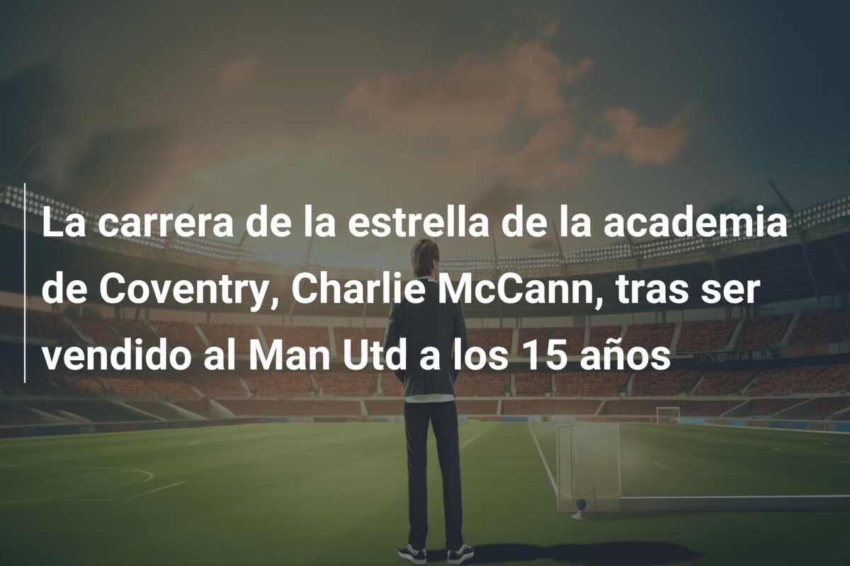 La carrera de la estrella de la academia de Coventry, Charlie McCann, tras ser vendido al Man Utd a los 15 años