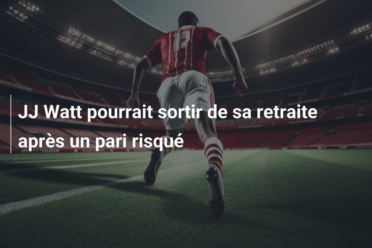JJ Watt pourrait sortir de sa retraite après un pari risqué