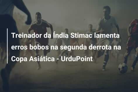 Treinador da Índia Stimac lamenta erros bobos na segunda derrota na Copa Asiática – UrduPoint