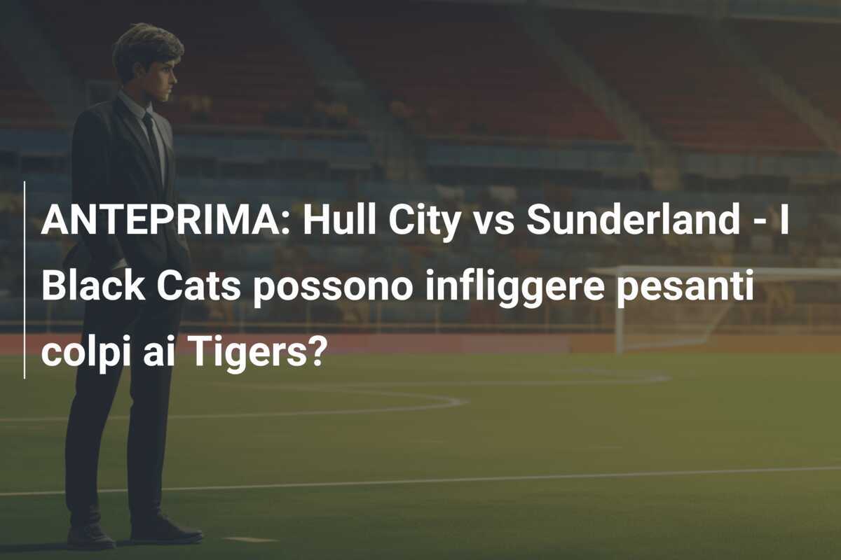 ANTEPRIMA: Hull City vs Sunderland - I Black Cats possono infliggere pesanti colpi ai Tigers?