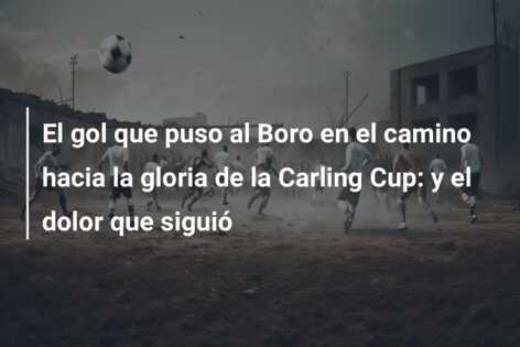 El gol que puso al Boro en el camino hacia la gloria de la Carling Cup: y el dolor que siguió