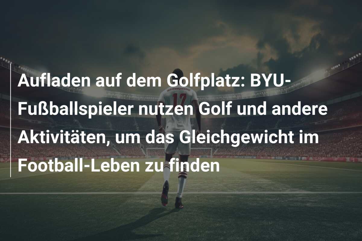 Aufladen auf dem Golfplatz: BYU-Fußballspieler nutzen Golf und andere Aktivitäten, um das Gleichgewicht im Football-Leben zu finden