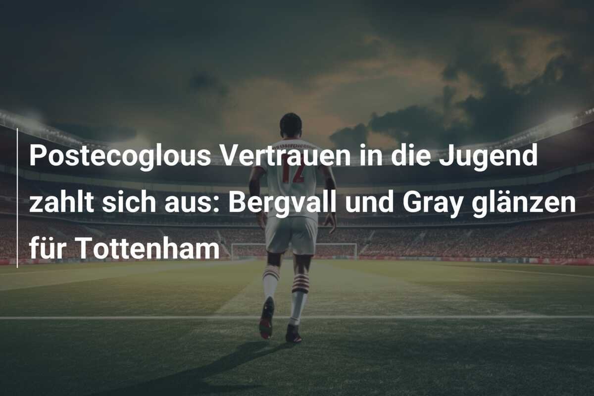 Postecoglous Vertrauen in die Jugend zahlt sich aus: Bergvall und Gray glänzen für Tottenham
