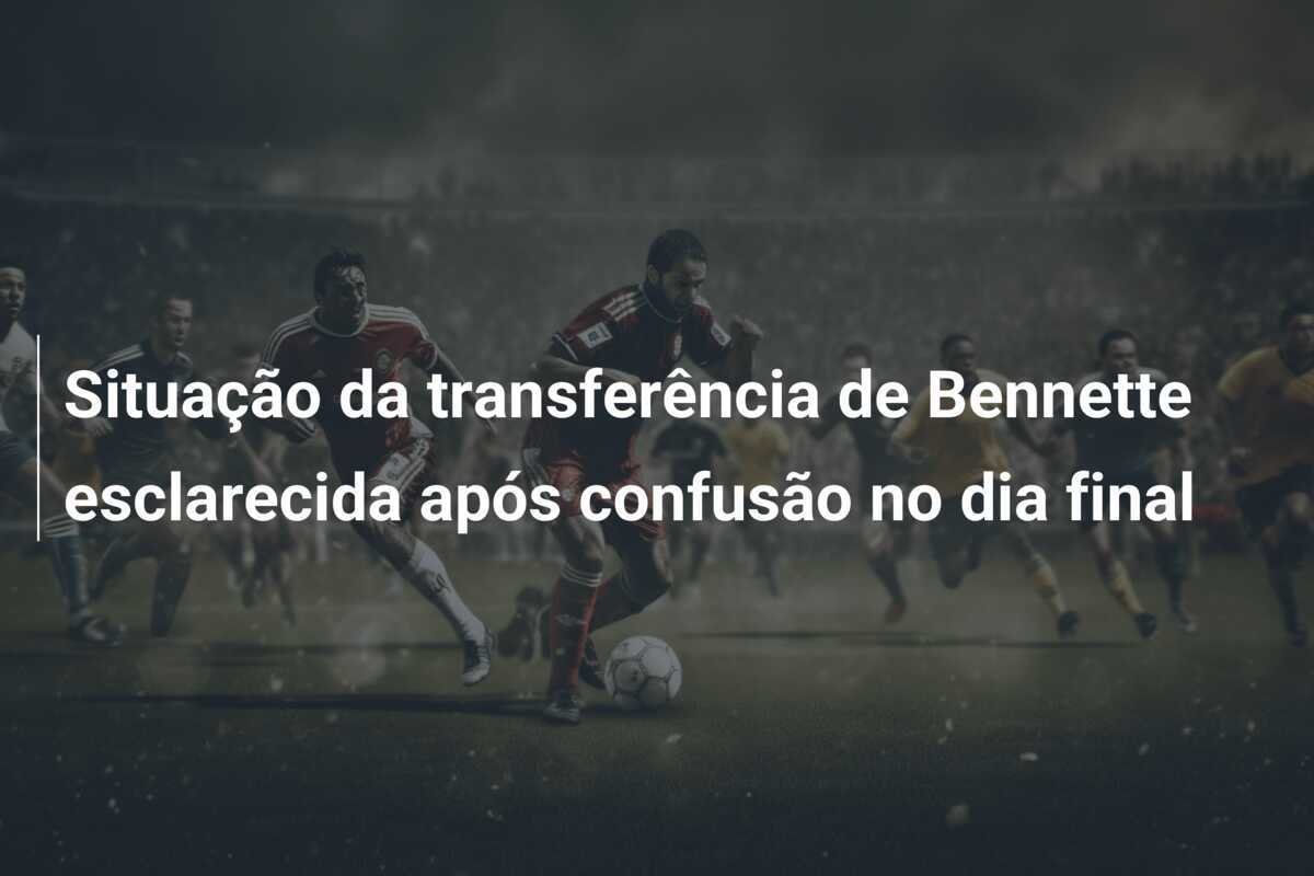 Situação da transferência de Bennette esclarecida após confusão no dia final