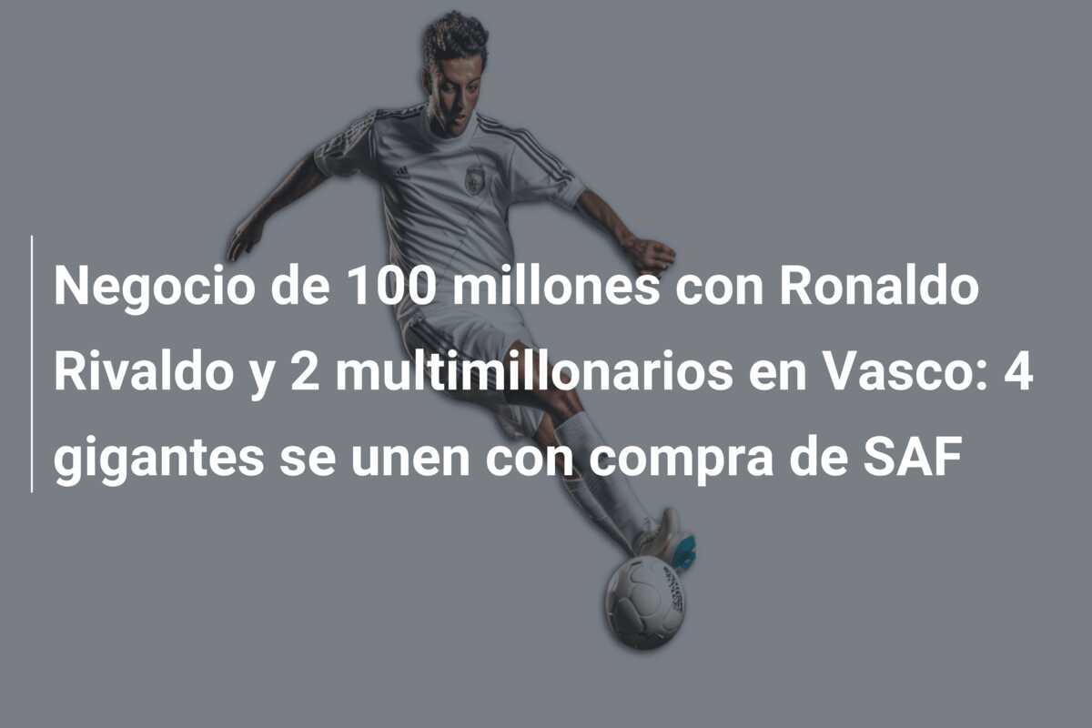 Negocio de 100 millones con Ronaldo Rivaldo y 2 multimillonarios en Vasco: 4 gigantes se unen con compra de SAF