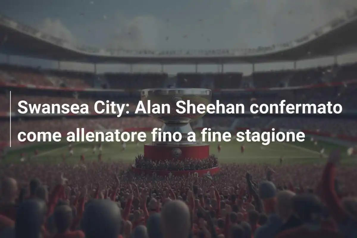Swansea City: Alan Sheehan confermato come allenatore fino a fine stagione