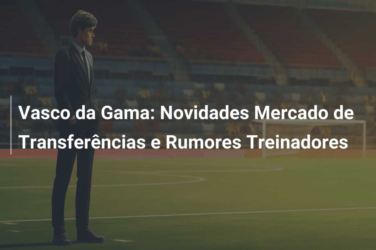 Vasco da Gama: Novidades Mercado de Transferências e Rumores Treinadores
