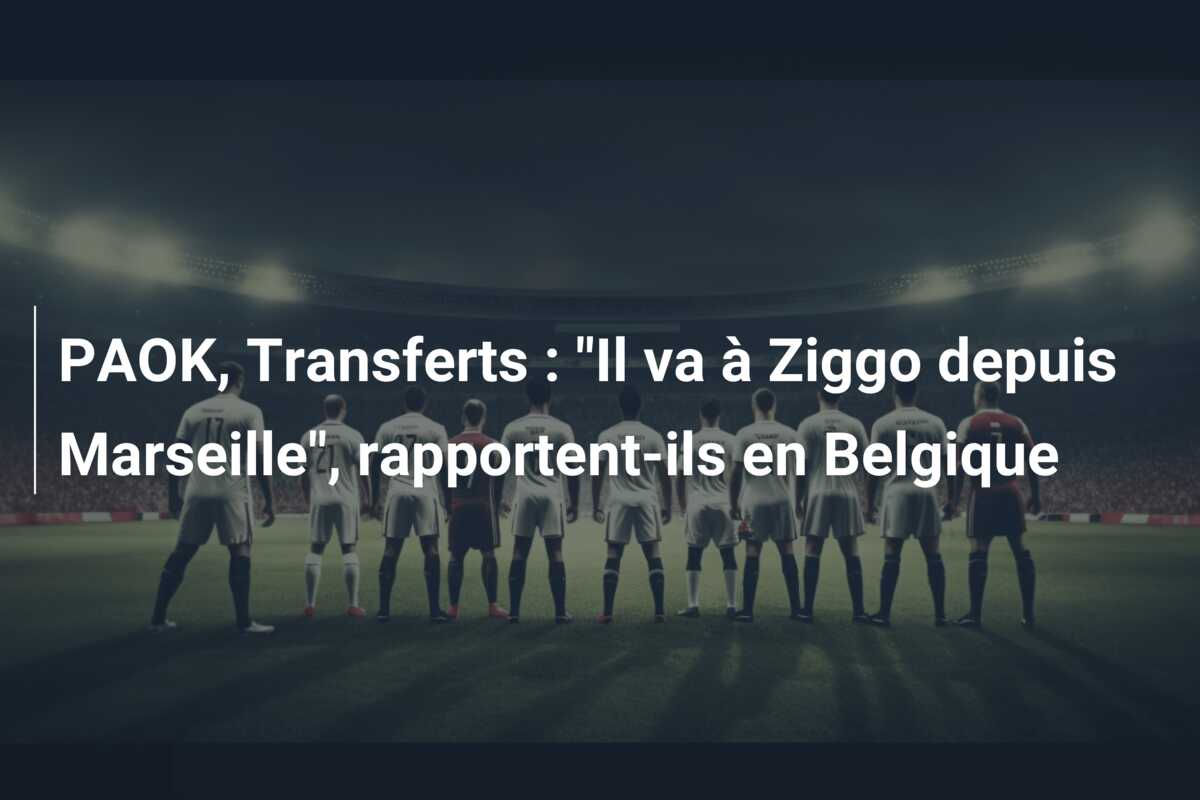 PAOK, Transferts : “Il va à Ziggo depuis Marseille”, rapportent-ils en Belgique