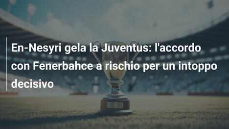 En-Nesyri gela la Juventus: l'accordo con Fenerbahce a rischio per un intoppo decisivo